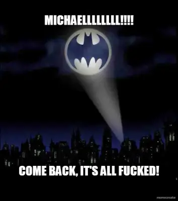 MICHAELLLLLLLL!!!! - COME BACK, IT'S ALL FUCKED! meme