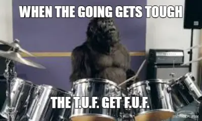 WHEN THE GOING GETS TOUGH - THE T.U.F. GET F.U.F. meme