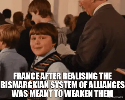 FRANCE AFTER REALISING THE BISMARCKIAN SYSTEM OF ALLIANCES WAS MEANT TO WEAKEN THEM meme