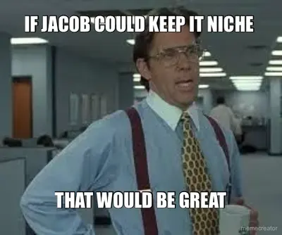 IF JACOB COULD KEEP IT NICHE  - THAT WOULD BE GREAT meme