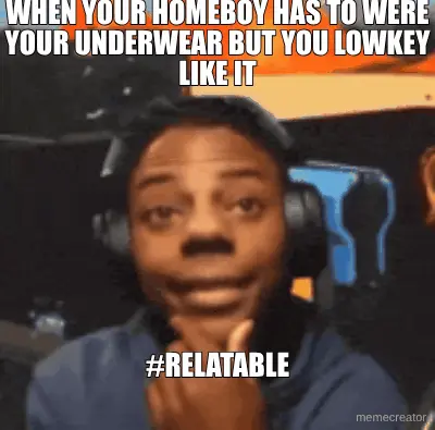 WHEN YOUR HOMEBOY HAS TO WERE YOUR UNDERWEAR BUT YOU LOWKEY LIKE IT - #RELATABLE meme