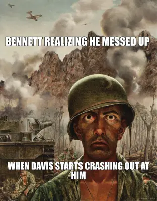 BENNETT REALIZING HE MESSED UP - WHEN DAVIS STARTS CRASHING OUT AT HIM meme