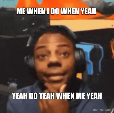 ME WHEN I DO WHEN YEAH  - YEAH DO YEAH WHEN ME YEAH meme