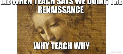 ME WHEN TEACH SAYS WE DOING THE RENAISSANCE  - WHY TEACH WHY meme