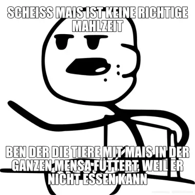 SCHEISS MAIS IST KEINE RICHTIGE MAHLZEIT - BEN DER DIE TIERE MIT MAIS IN DER GANZEN MENSA FÜTTERT, W meme