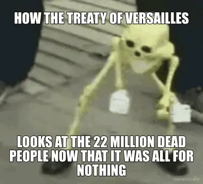 HOW THE TREATY OF VERSAILLES - LOOKS AT THE 22 MILLION DEAD PEOPLE NOW THAT IT WAS ALL FOR NOTHING meme