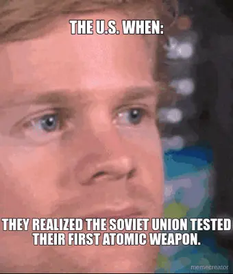 THE U.S. WHEN: - THEY REALIZED THE SOVIET UNION TESTED THEIR FIRST ATOMIC WEAPON. meme
