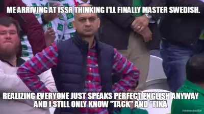ME ARRIVING AT ISSR THINKING I'LL FINALLY MASTER SWEDISH. - REALIZING EVERYONE JUST SPEAKS PERFECT E meme