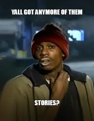 YALL GOT ANYMORE OF THEM — STORIES? meme