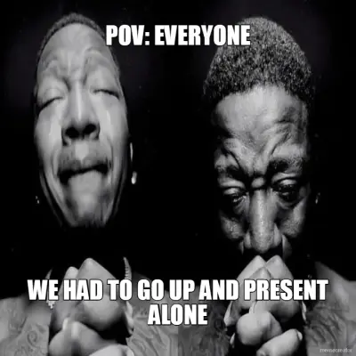 POV: EVERYONE - WE HAD TO GO UP AND PRESENT ALONE meme