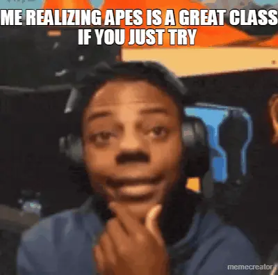 ME REALIZING APES IS A GREAT CLASS IF YOU JUST TRY meme