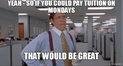 YEAH - SO IF YOU COULD PAY TUITION ON MONDAYS - THAT WOULD BE GREAT meme