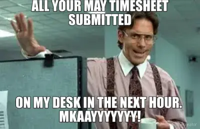 ALL YOUR MAY TIMESHEET SUBMITTED - ON MY DESK IN THE NEXT HOUR.  MKAAYYYYYYY! meme