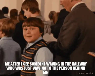 ME AFTER I SEE SOMEONE WAVING IN THE HALLWAY WHO WAS JUST WAVING TO THE PERSON BEHIND ME meme