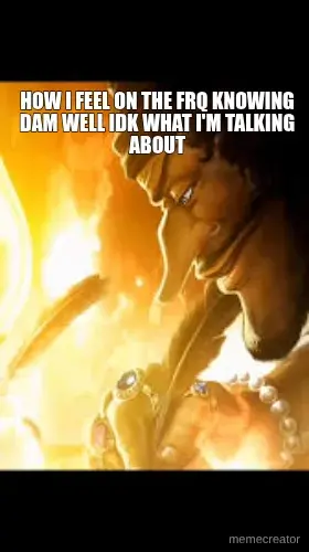 HOW I FEEL ON THE FRQ KNOWING DAM WELL IDK WHAT I'M TALKING ABOUT meme