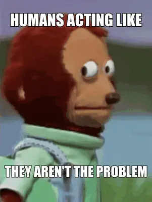 HUMANS ACTING LIKE | THEY AREN'T THE PROBLEM meme