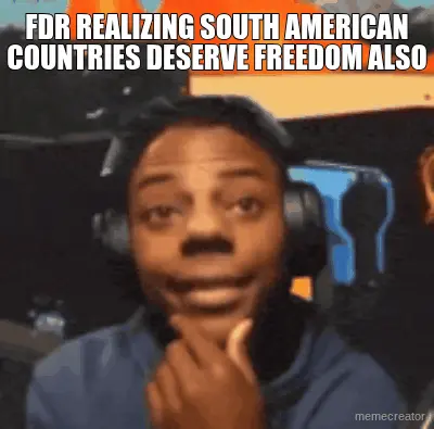 FDR REALIZING SOUTH AMERICAN COUNTRIES DESERVE FREEDOM ALSO meme