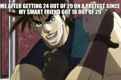 ME AFTER GETTING 24 OUT OF 29 ON A PRETEST SINCE MY SMART FRIEND GOT 18 OUT OF 29 meme