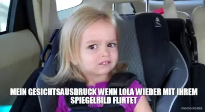 MEIN GESICHTSAUSDRUCK WENN LOLA WIEDER MIT IHREM SPIEGELBILD FLIRTET meme