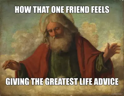 HOW THAT ONE FRIEND FEELS - GIVING THE GREATEST LIFE ADVICE meme