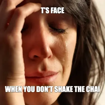 T'S FACE — WHEN YOU DON'T SHAKE THE CHAI meme