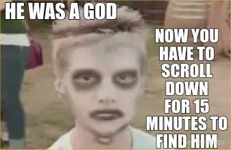 HE WAS A GOD - NOW YOU HAVE TO SCROLL DOWN
FOR 15 MINUTES TO FIND HIM meme
