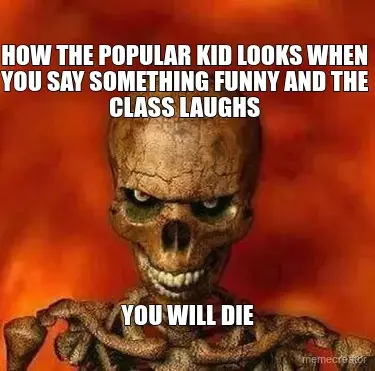 HOW THE POPULAR KID LOOKS WHEN YOU SAY SOMETHING FUNNY AND THE CLASS LAUGHS - YOU WILL DIE meme