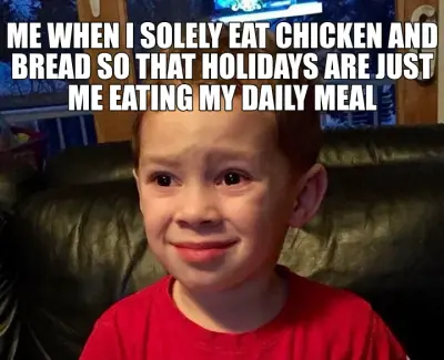 ME WHEN I SOLELY EAT CHICKEN AND BREAD SO THAT HOLIDAYS ARE JUST ME EATING MY DAILY MEAL meme