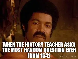 WHEN THE HISTORY TEACHER ASKS THE MOST RANDOM QUESTION EVER FROM 1542 meme