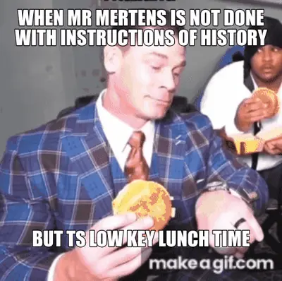WHEN MR MERTENS IS NOT DONE WITH INSTRUCTIONS OF HISTORY - BUT TS LOW KEY LUNCH TIME meme