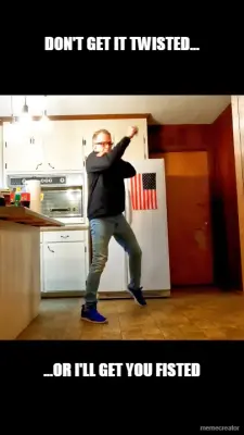 DON'T GET IT TWISTED... - ...OR I'LL GET YOU FISTED meme