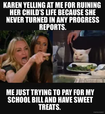 KAREN YELLING AT ME FOR RUINING  HER CHILD’S LIFE BECAUSE SHE NEVER TURNED IN ANY PROGRESS REPORTS. meme