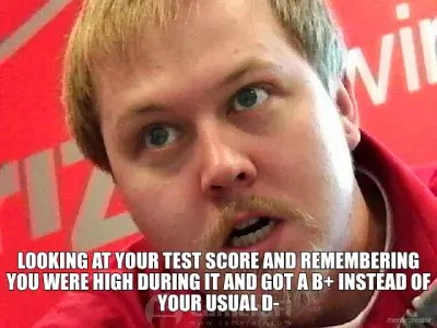 - LOOKING AT YOUR TEST SCORE AND REMEMBERING YOU WERE HIGH DURING IT AND GOT A B+ INSTEAD OF YOUR US meme