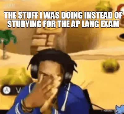 THE STUFF I WAS DOING INSTEAD OF STUDYING FOR THE AP LANG EXAM meme
