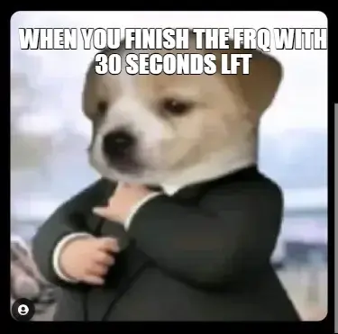 WHEN YOU FINISH THE FRQ WITH 30 SECONDS LFT meme