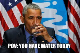 POV: YOU HAVE WATER TODAY meme