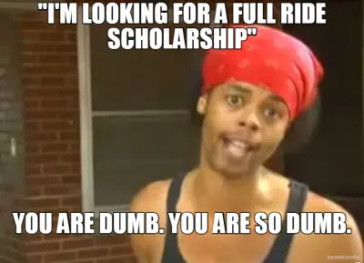 "I'M LOOKING FOR A FULL RIDE SCHOLARSHIP" - YOU ARE DUMB. YOU ARE SO DUMB. meme