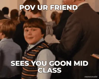 POV UR FRIEND  - SEES YOU GOON MID CLASS meme