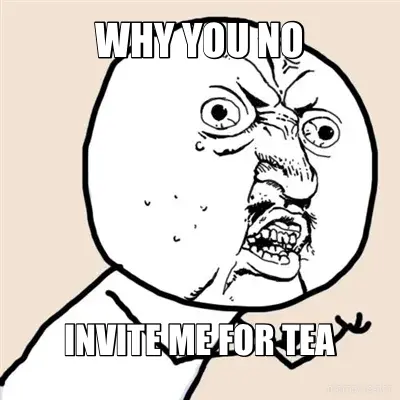 WHY YOU NO - INVITE ME FOR TEA meme