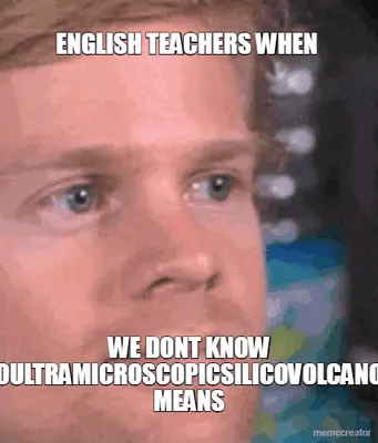 ENGLISH TEACHERS WHEN  - WE DONT KNOW PNEUMONOULTRAMICROSCOPICSILICOVOLCANOCONIOSIS MEANS meme