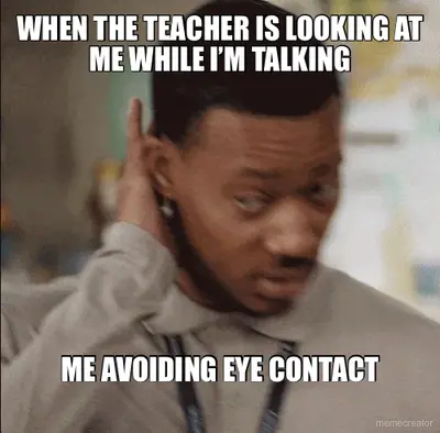 WHEN THE TEACHER IS LOOKING AT ME WHILE I’M TALKING - ME AVOIDING EYE CONTACT