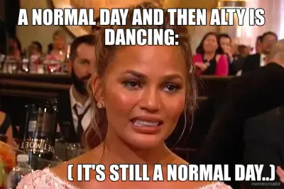 A NORMAL DAY AND THEN ALTY IS DANCING: - ( IT'S STILL A NORMAL DAY..) meme