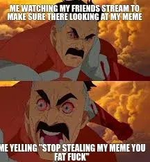 ME WATCHING MY FRIENDS STREAM TO MAKE SURE THERE LOOKING AT MY MEME - ME YELLING "STOP STEALING MY M meme