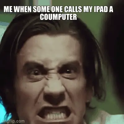 ME WHEN SOME ONE CALLS MY IPAD A COUMPUTER meme