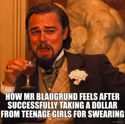 HOW MR BLAUGRUND FEELS AFTER SUCCESSFULLY TAKING A DOLLAR FROM TEENAGE GIRLS FOR SWEARING meme