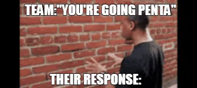 — 
 — TEAM:"YOU'RE GOING PENTA" — THEIR RESPONSE: meme