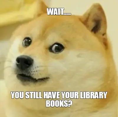WAIT..... | YOU STILL HAVE YOUR LIBRARY BOOKS? meme
