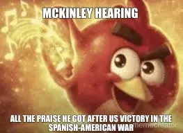 MCKINLEY HEARING  - ALL THE PRAISE HE GOT AFTER US VICTORY IN THE SPANISH-AMERICAN WAR meme