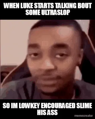 WHEN LUKE STARTS TALKING BOUT SOME ULTRASLOP - SO IM LOWKEY ENCOURAGED SLIME HIS ASS meme