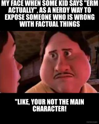 MY FACE WHEN SOME KID SAYS "ERM ACTUALLY", AS A NERDY WAY TO EXPOSE SOMEONE WHO IS WRONG WITH FACTUA meme